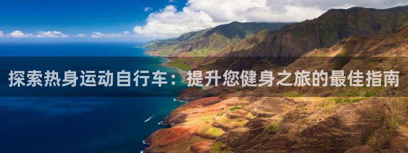 尊龙凯时-人生就是搏!|探索热身运动自行车:提升您健身之旅的最佳指南(图1) 尊龙凯时-人生就是搏!