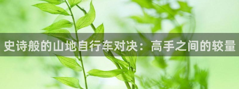 尊龙凯时平台怎么样|史诗般的山地自行车对决:高手之间的较量(图1) 尊龙凯时平台怎么样