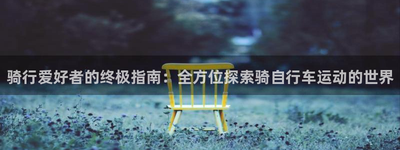 尊龙凯时-人生就是博z6com|骑行爱好者的终极指南:全方位探索骑自行车运动的世界(图1) 尊龙凯时-人生就是博z6com