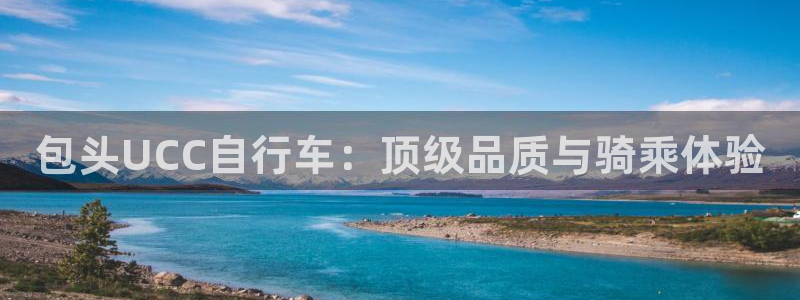 尊龙凯时的最新消息|包头UCC自行车:顶级品质与骑乘体验(图1) 尊龙凯时的最新消息