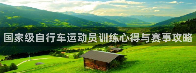凯时尊龙|国家级自行车运动员训练心得与赛事攻略(图1) 凯时尊龙