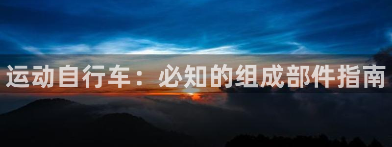 凯时尊龙官网|运动自行车:必知的组成部件指南(图1) 凯时尊龙官网
