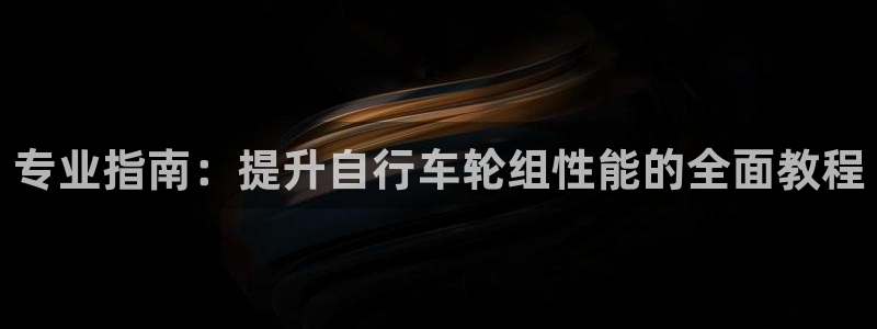 尊龙凯时一人生就是博|专业指南:提升自行车轮组性能的全面教程(图1) 尊龙凯时一人生就是博