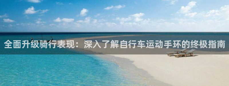 尊龙凯时公司官网|全面升级骑行表现:深入了解自行车运动手环的终极指南(图1) 尊龙凯时公司官网