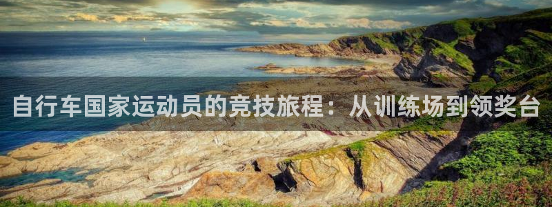 尊龙官方网站首页|自行车国家运动员的竞技旅程:从训练场到领奖台(图1) 尊龙官方网站首页