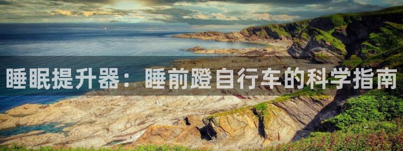 新版尊龙|睡眠提升器:睡前蹬自行车的科学指南(图1) 新版尊龙