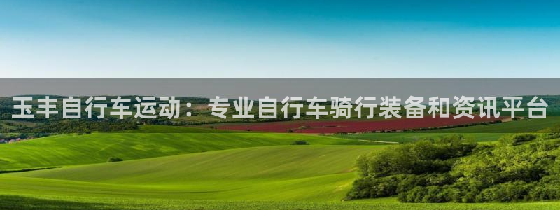 尊龙凯时人生|玉丰自行车运动:专业自行车骑行装备和资讯平台(图1) 尊龙凯时人生