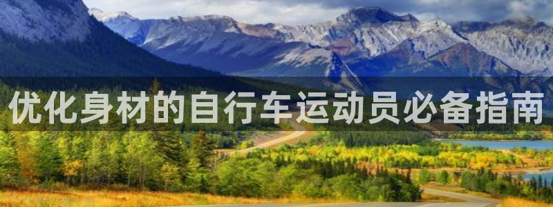 尊龙凯时ag旗舰厅官网客服|优化身材的自行车运动员必备指南(图1) 尊龙凯时ag旗舰厅官网客服