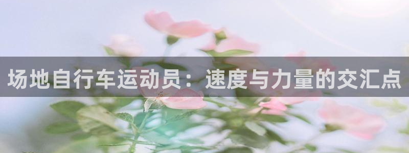 尊龙凯时人生|场地自行车运动员:速度与力量的交汇点(图1) 尊龙凯时人生