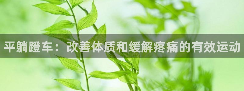 尊龙凯时ag旗舰厅|平躺蹬车:改善体质和缓解疼痛的有效运动(图1) 尊龙凯时ag旗舰厅