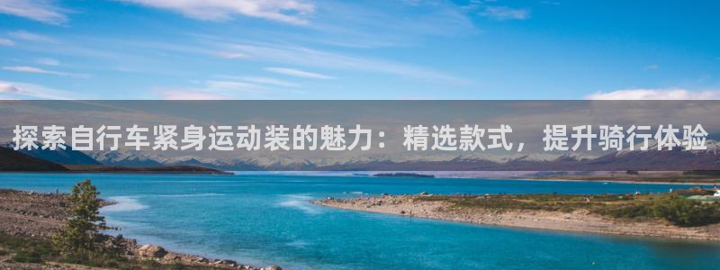 尊龙凯时人生就是博平台网站|探索自行车紧身运动装的魅力:精选款式,提升骑行体验(图1) 尊龙凯时人生就是博平台网站