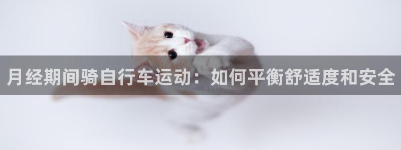 尊龙凯时人生就是搏|月经期间骑自行车运动:如何平衡舒适度和安全(图1) 尊龙凯时人生就是搏