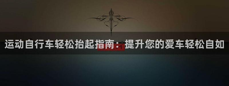 凯时尊龙官网|运动自行车轻松抬起指南:提升您的爱车轻松自如(图1) 凯时尊龙官网