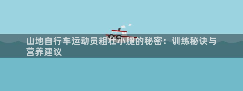 尊龙凯时-人生就是博z6com|山地自行车运动员粗壮小腿的秘密:训练秘诀与
营养建议(图1) 尊龙凯时-人生就是博z6com