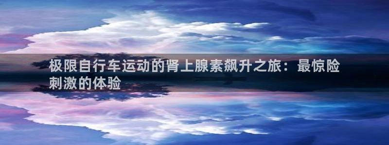 尊龙凯时官网网址|极限自行车运动的肾上腺素飙升之旅:最惊险
刺激的体验(图1) 尊龙凯时官网网址