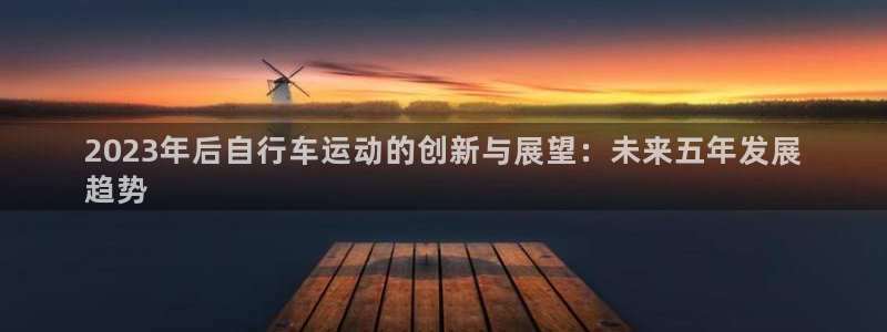 尊龙官网登录入口|2023年后自行车运动的创新与展望:未来五年发展
趋势(图1) 尊龙官网登录入口