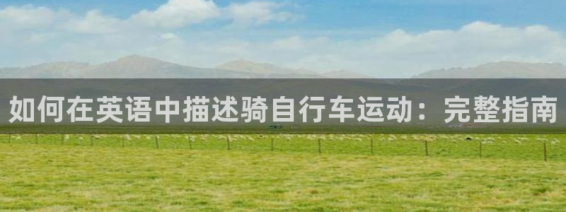 尊龙凯时首页|如何在英语中描述骑自行车运动:完整指南(图1) 尊龙凯时首页