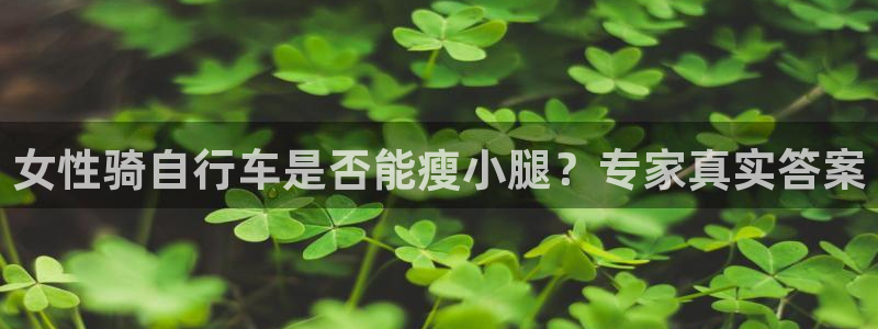 凯时尊龙登录入口|女性骑自行车是否能瘦小腿?专家真实答案(图1) 凯时尊龙登录入口