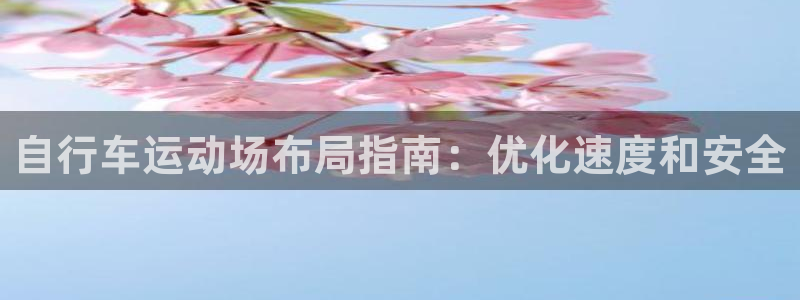 尊龙凯时人生就是博·(中国)官网|自行车运动场布局指南:优化速度和安全(图1) 尊龙凯时人生就是博·(中国)官网