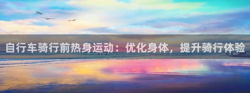凯时尊龙登录入口|自行车骑行前热身运动:优化身体,提升骑行体验(图1) 凯时尊龙登录入口