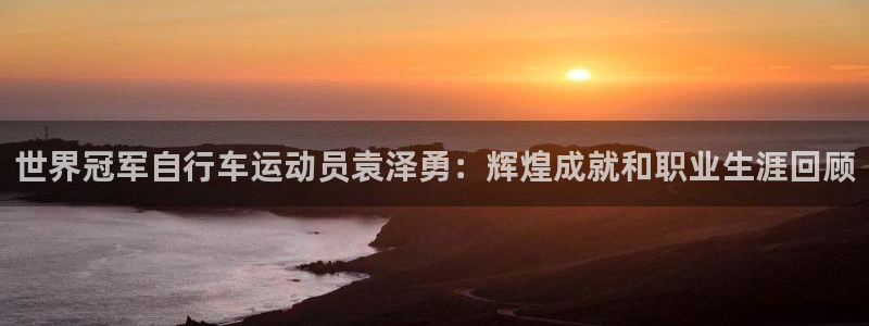 尊龙凯时官网登录|世界冠军自行车运动员袁泽勇:辉煌成就和职业生涯回顾(图1) 尊龙凯时官网登录