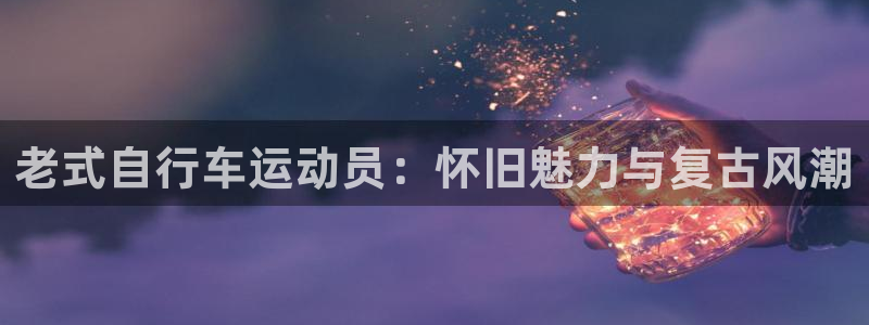 尊龙凯时登录首页|老式自行车运动员:怀旧魅力与复古风潮(图1) 尊龙凯时登录首页