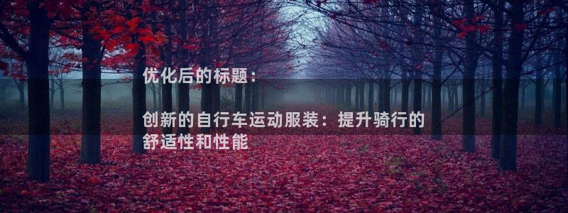 人生就是博-尊龙凯时|优化后的标题:
创新的自行车运动服装:提升骑行的
舒适性和性能(图1) 人生就是博-尊龙凯时