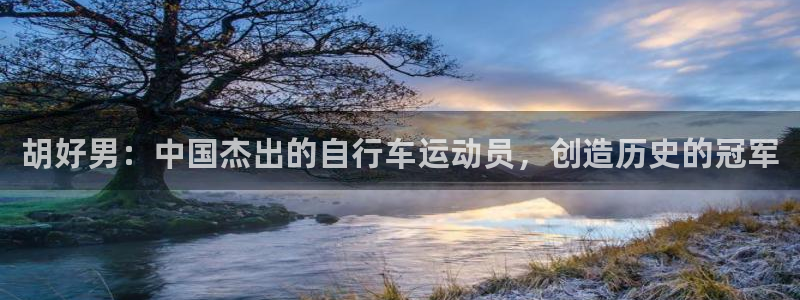 尊龙凯时 人生就是搏|胡好男:中国杰出的自行车运动员,创造历史的冠军(图1) 尊龙凯时 人生就是搏