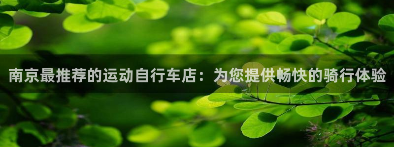 尊龙凯时官网地址是多少|南京最推荐的运动自行车店:为您提供畅快的骑行体验(图1) 尊龙凯时官网地址是多少